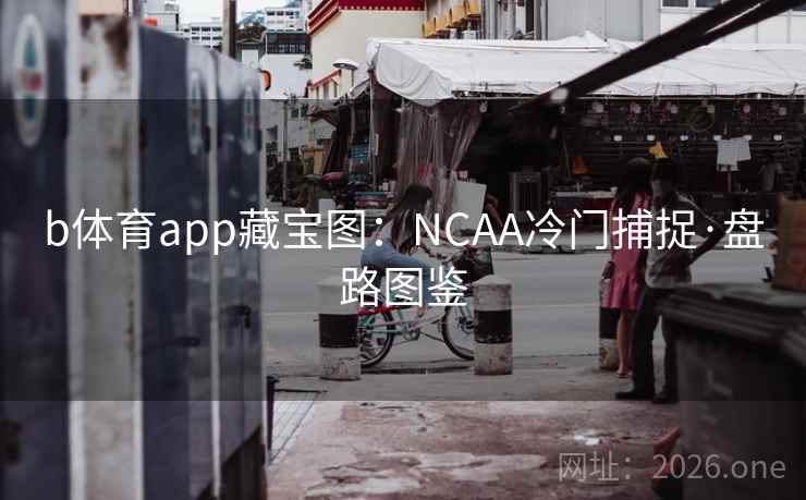 b体育app藏宝图：NCAA冷门捕捉·盘路图鉴  第1张