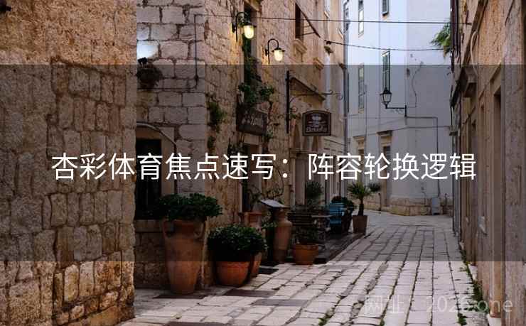 杏彩体育焦点速写：阵容轮换逻辑  第1张