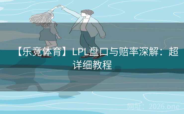 【乐竞体育】LPL盘口与赔率深解：超详细教程  第1张