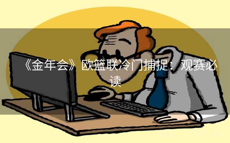 《金年会》欧篮联冷门捕捉：观赛必读  第1张