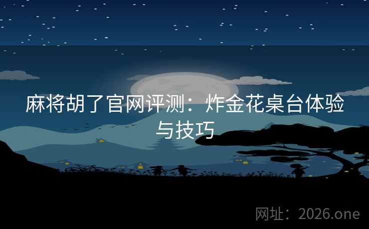 麻将胡了官网评测：炸金花桌台体验与技巧  第2张