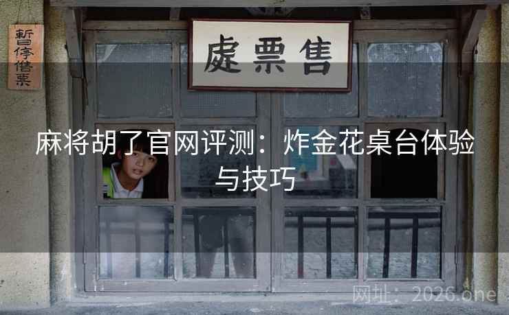 麻将胡了官网评测：炸金花桌台体验与技巧  第1张