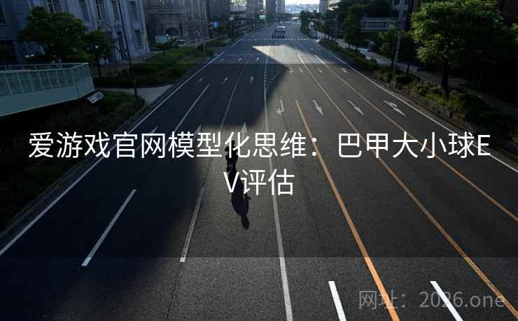 爱游戏官网模型化思维：巴甲大小球EV评估  第1张