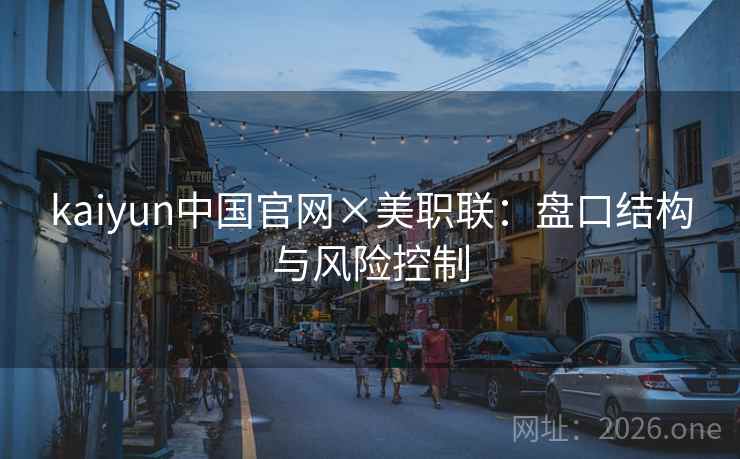 kaiyun中国官网×美职联：盘口结构与风险控制  第1张