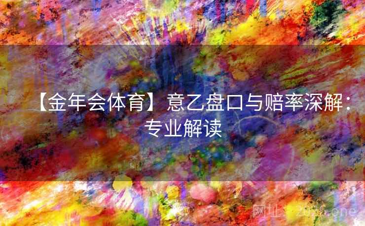 【金年会体育】意乙盘口与赔率深解：专业解读  第1张