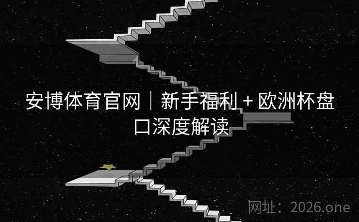 安博体育官网｜新手福利 + 欧洲杯盘口深度解读  第1张