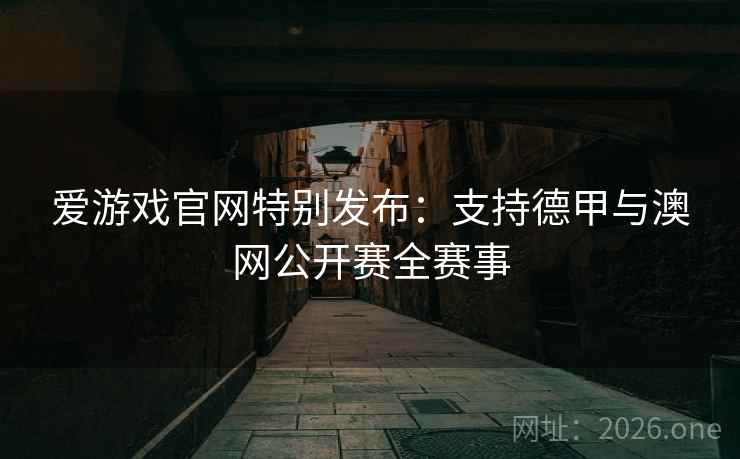 爱游戏官网特别发布：支持德甲与澳网公开赛全赛事  第1张