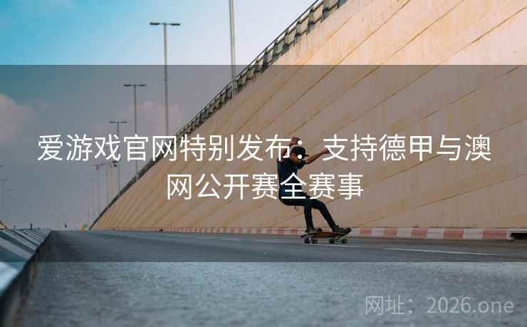 爱游戏官网特别发布：支持德甲与澳网公开赛全赛事  第2张
