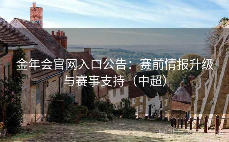 金年会官网入口公告：赛前情报升级与赛事支持（中超）  第2张