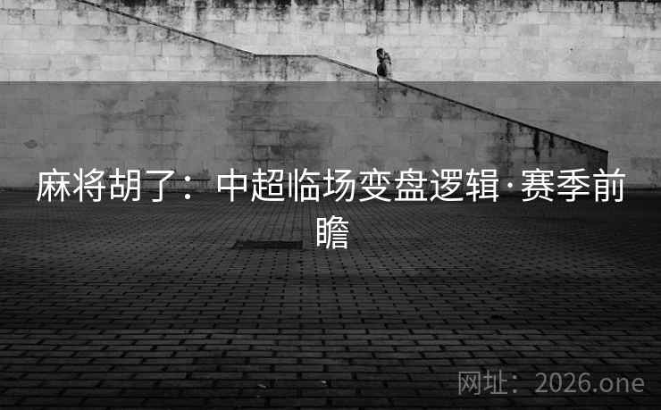 麻将胡了：中超临场变盘逻辑·赛季前瞻  第1张