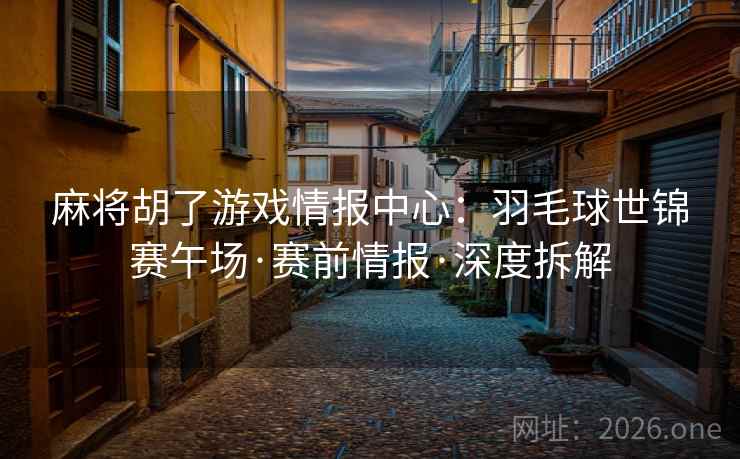 麻将胡了游戏情报中心：羽毛球世锦赛午场·赛前情报·深度拆解  第2张