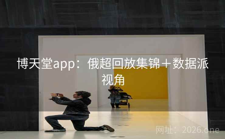 博天堂app：俄超回放集锦＋数据派视角  第1张