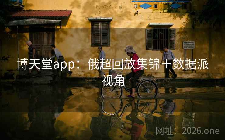 博天堂app：俄超回放集锦＋数据派视角  第2张