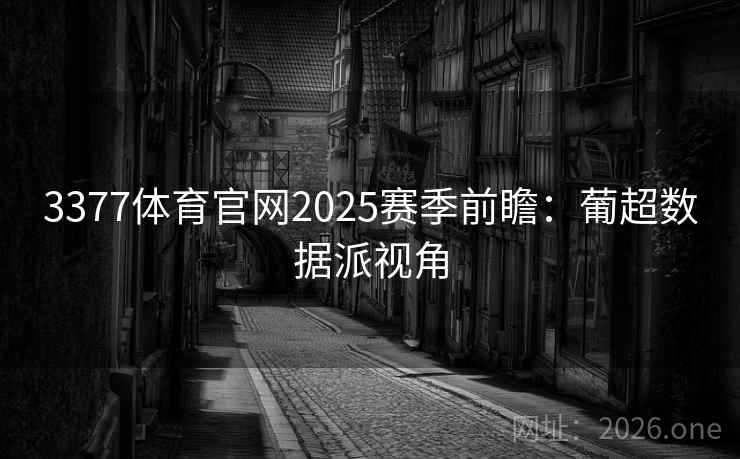 3377体育官网2025赛季前瞻：葡超数据派视角  第2张