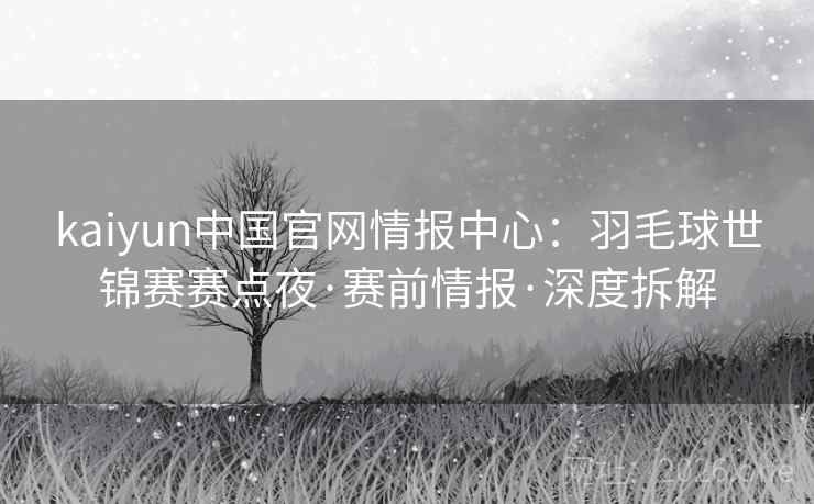 kaiyun中国官网情报中心：羽毛球世锦赛赛点夜·赛前情报·深度拆解  第1张