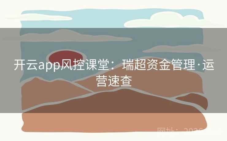 开云app风控课堂：瑞超资金管理·运营速查  第2张