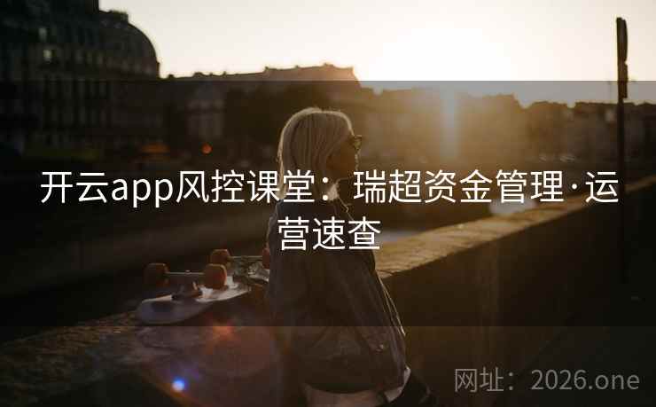 开云app风控课堂：瑞超资金管理·运营速查  第1张