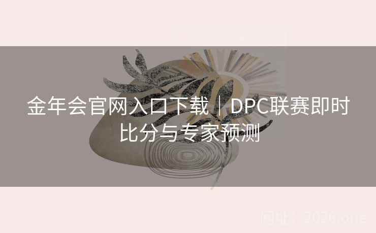 金年会官网入口下载｜DPC联赛即时比分与专家预测  第2张