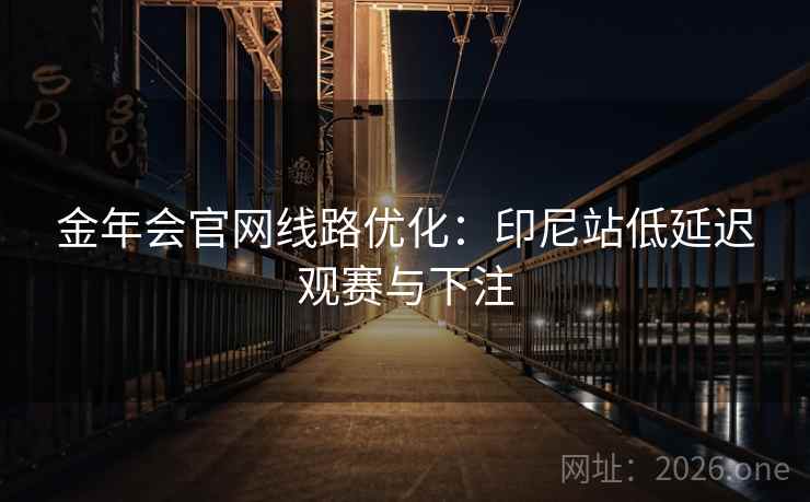 金年会官网线路优化：印尼站低延迟观赛与下注  第2张