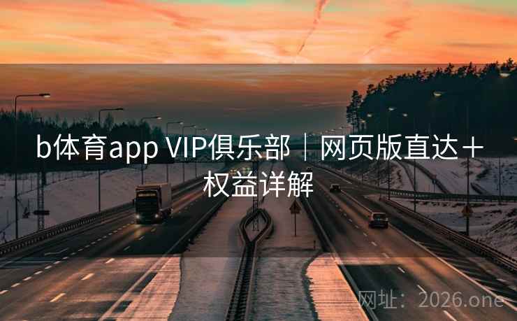 b体育app VIP俱乐部｜网页版直达＋权益详解  第1张