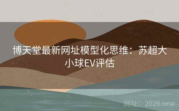 博天堂最新网址模型化思维：苏超大小球EV评估  第2张