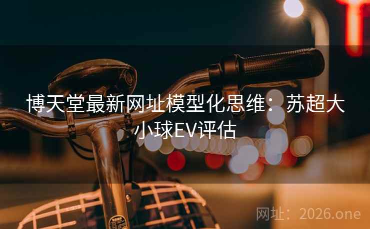 博天堂最新网址模型化思维：苏超大小球EV评估  第1张