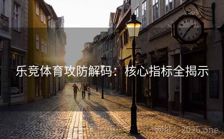 乐竞体育攻防解码：核心指标全揭示  第2张