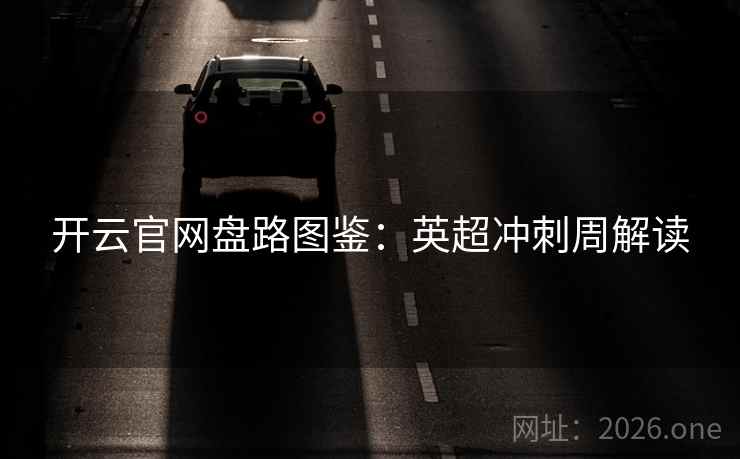 开云官网盘路图鉴：英超冲刺周解读  第2张
