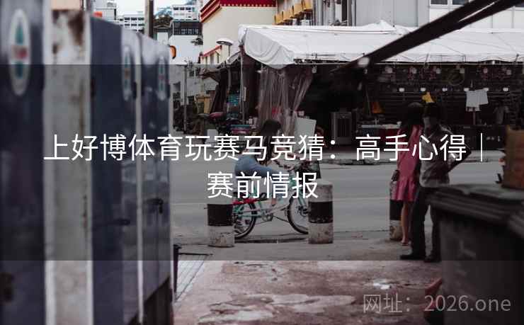 上好博体育玩赛马竞猜：高手心得｜赛前情报  第2张