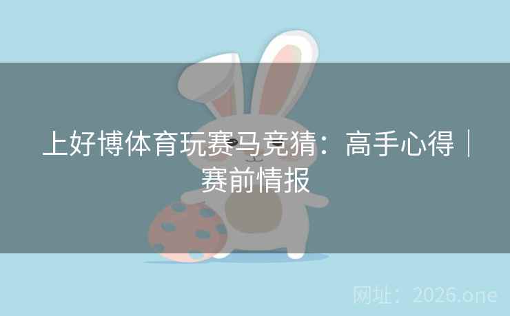 上好博体育玩赛马竞猜：高手心得｜赛前情报  第1张