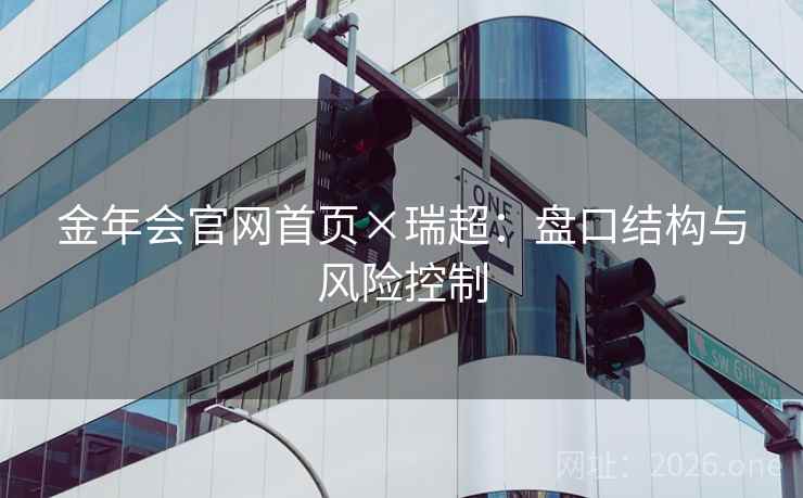 金年会官网首页×瑞超：盘口结构与风险控制  第1张