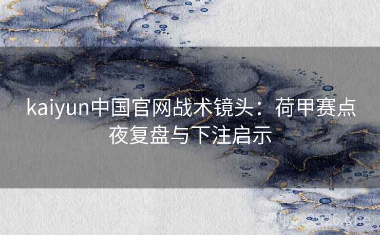 kaiyun中国官网战术镜头：荷甲赛点夜复盘与下注启示  第2张