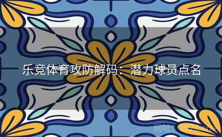 乐竞体育攻防解码：潜力球员点名  第1张