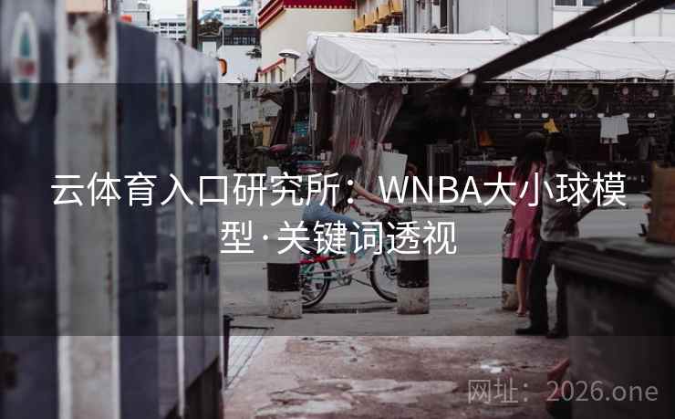 云体育入口研究所：WNBA大小球模型·关键词透视  第2张