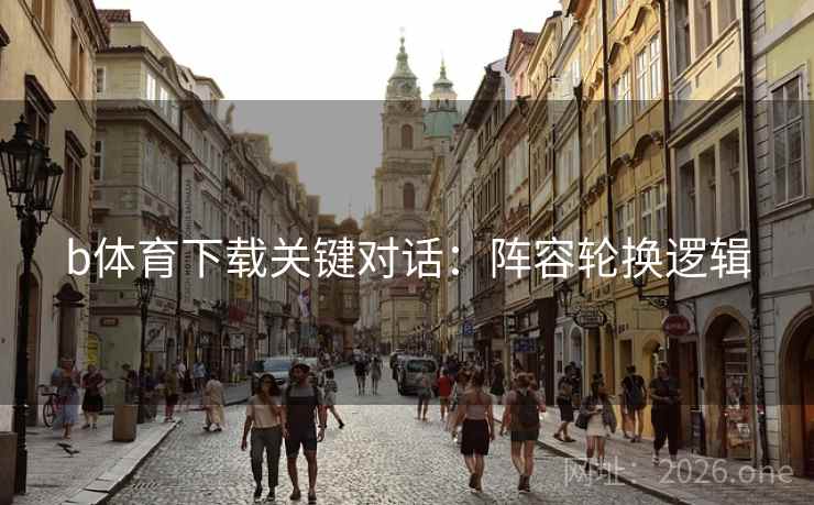 b体育下载关键对话：阵容轮换逻辑  第2张