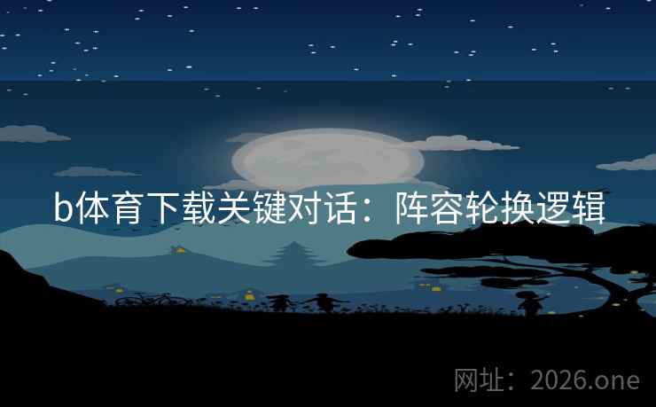 b体育下载关键对话：阵容轮换逻辑  第1张