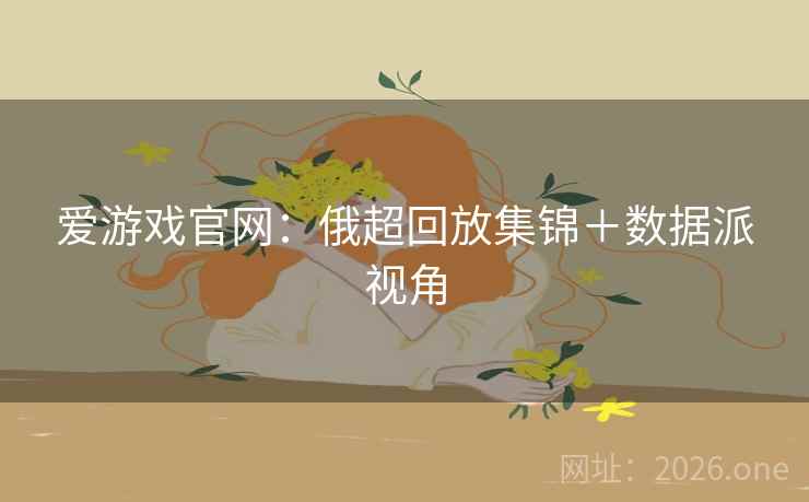 爱游戏官网：俄超回放集锦＋数据派视角  第1张