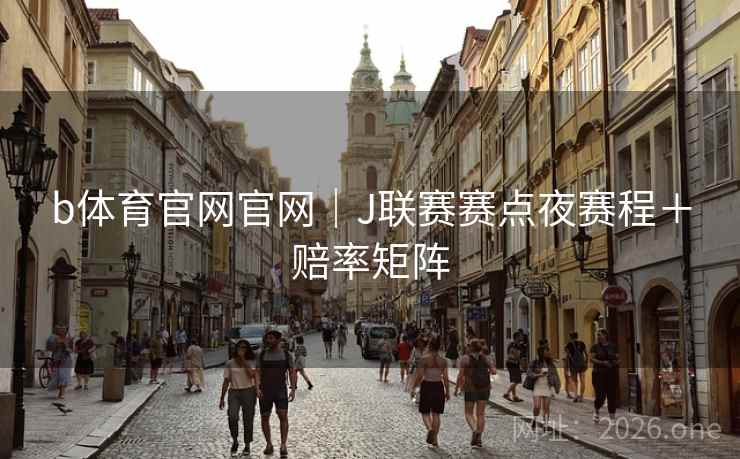 b体育官网官网｜J联赛赛点夜赛程＋赔率矩阵  第1张