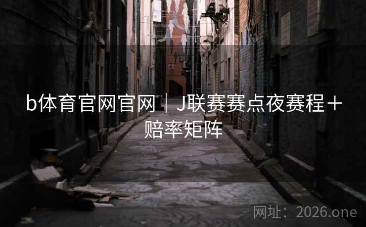 b体育官网官网｜J联赛赛点夜赛程＋赔率矩阵  第2张