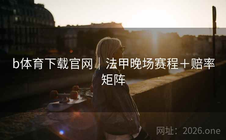 b体育下载官网｜法甲晚场赛程＋赔率矩阵  第2张