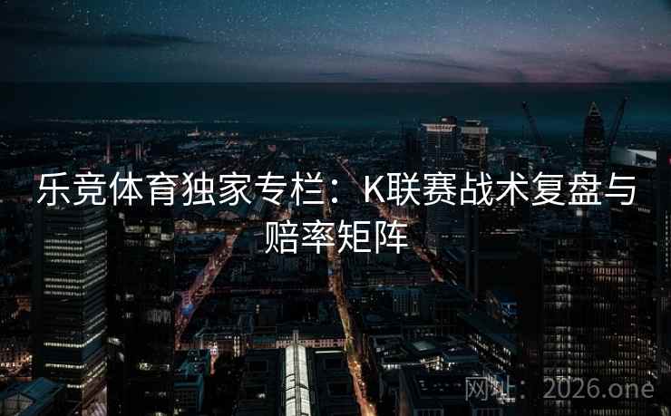 乐竞体育独家专栏：K联赛战术复盘与赔率矩阵  第2张