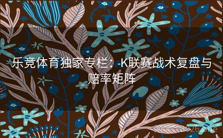 乐竞体育独家专栏：K联赛战术复盘与赔率矩阵  第1张