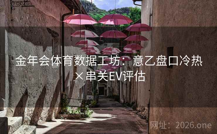 金年会体育数据工坊：意乙盘口冷热×串关EV评估  第2张