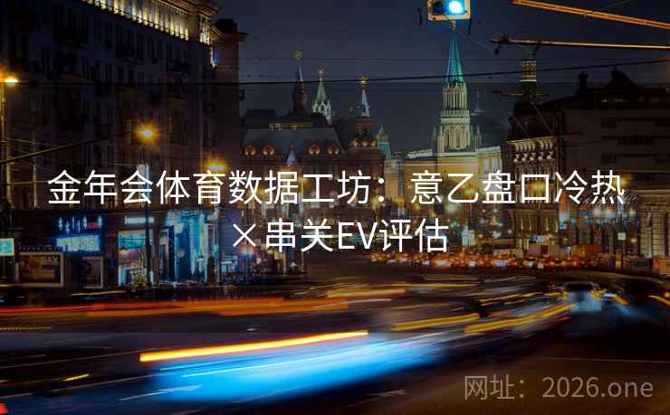 金年会体育数据工坊：意乙盘口冷热×串关EV评估  第1张