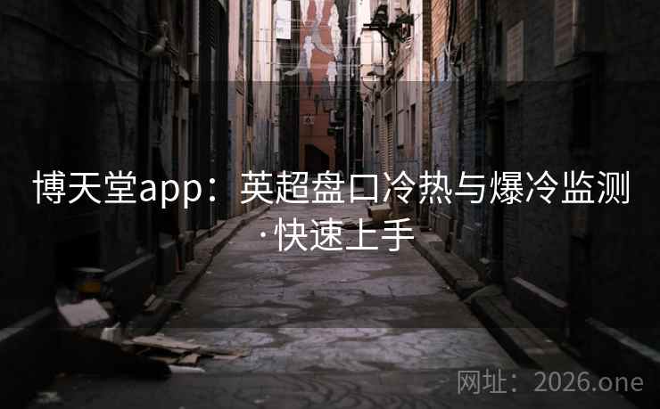博天堂app：英超盘口冷热与爆冷监测·快速上手  第1张