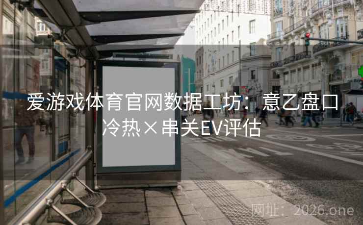 爱游戏体育官网数据工坊：意乙盘口冷热×串关EV评估  第1张