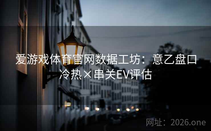 爱游戏体育官网数据工坊：意乙盘口冷热×串关EV评估  第2张