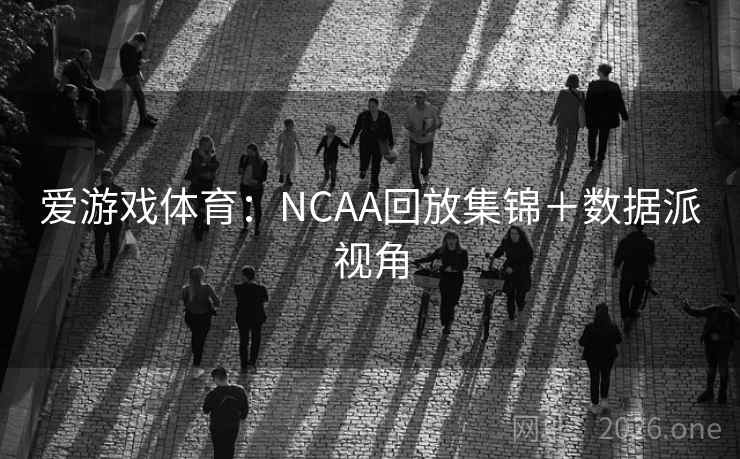 爱游戏体育：NCAA回放集锦＋数据派视角  第1张