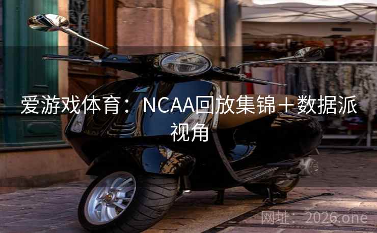 爱游戏体育：NCAA回放集锦＋数据派视角  第2张