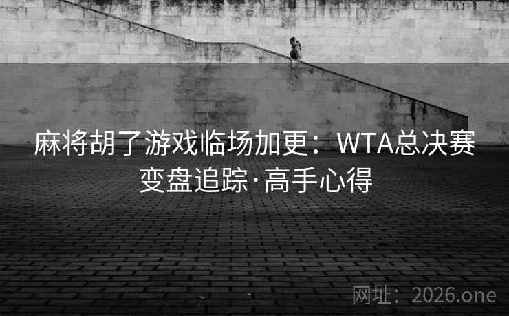 麻将胡了游戏临场加更：WTA总决赛变盘追踪·高手心得  第1张